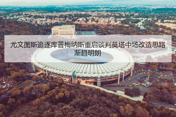 尤文图斯追逐库普梅纳斯重启谈判莫塔中场改造思路渐趋明朗