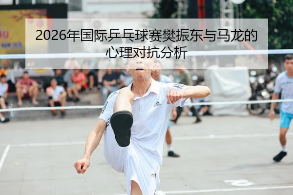 2026年国际乒乓球赛樊振东与马龙的心理对抗分析