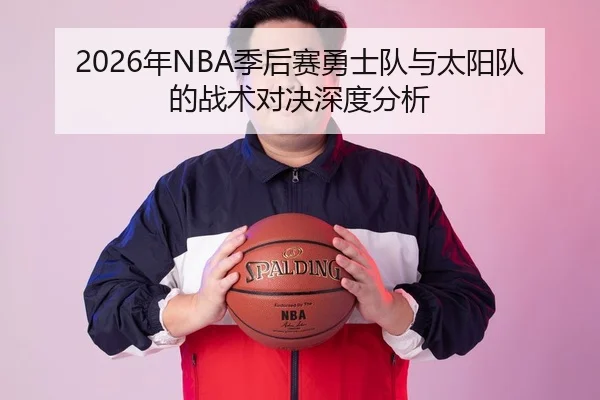 2026年NBA季后赛勇士队与太阳队的战术对决深度分析