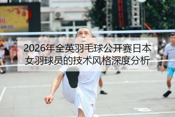 2026年全英羽毛球公开赛日本女羽球员的技术风格深度分析