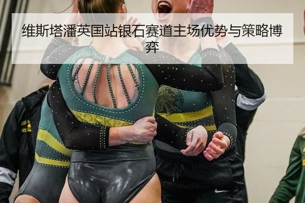 维斯塔潘英国站银石赛道主场优势与策略博弈