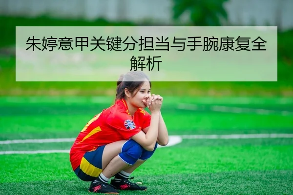 朱婷意甲关键分担当与手腕康复全解析