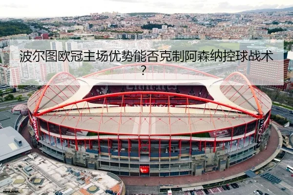 波尔图欧冠主场优势能否克制阿森纳控球战术？