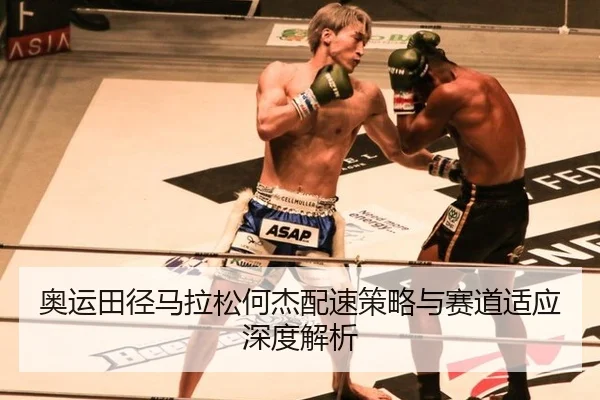奥运田径马拉松何杰配速策略与赛道适应深度解析