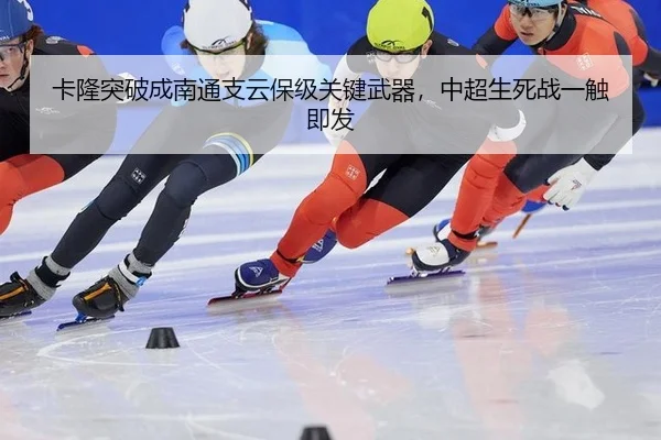 卡隆突破成南通支云保级关键武器，中超生死战一触即发