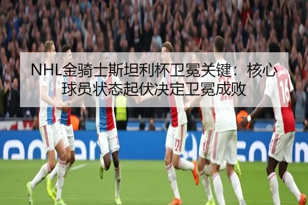 NHL金骑士斯坦利杯卫冕关键：核心球员状态起伏决定卫冕成败