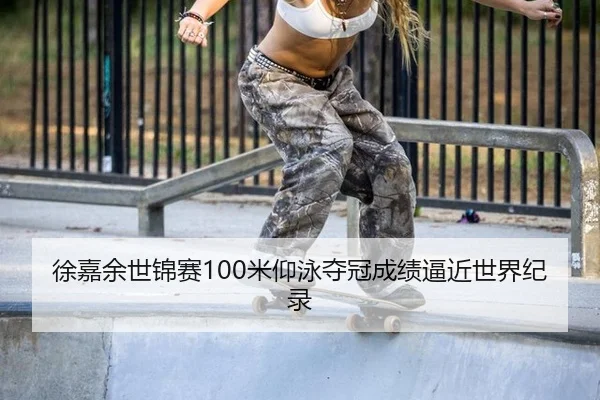 徐嘉余世锦赛100米仰泳夺冠成绩逼近世界纪录