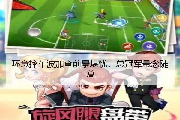 环意摔车波加查前景堪忧，总冠军悬念陡增