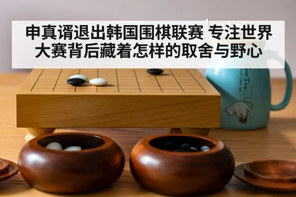 申真谞退出韩国围棋联赛 专注世界大赛背后藏着怎样的取舍与野心