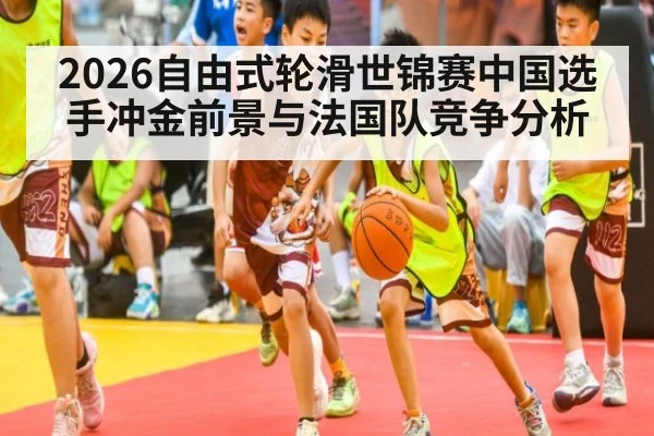 2026自由式轮滑世锦赛中国选手冲金前景与法国队竞争分析